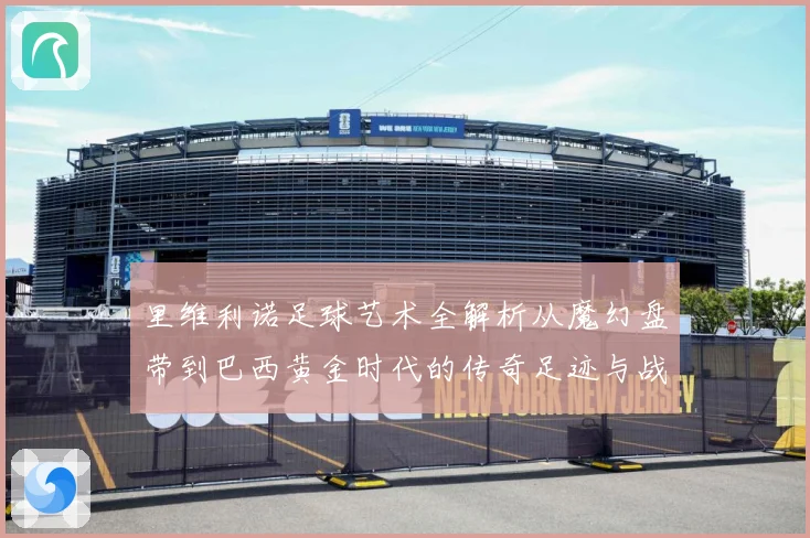 里维利诺足球艺术全解析从魔幻盘带到巴西黄金时代的传奇足迹与战术影响力-深度解析