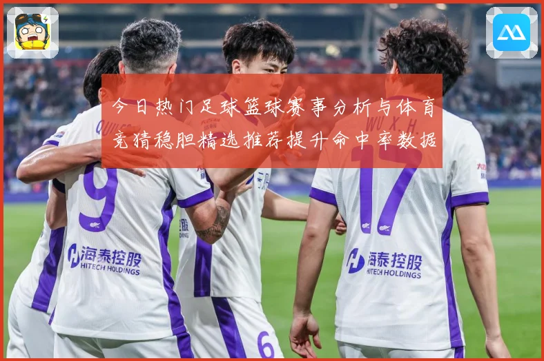 今日热门足球篮球赛事分析与体育竞猜稳胆精选推荐提升命中率数据研判-深度解析