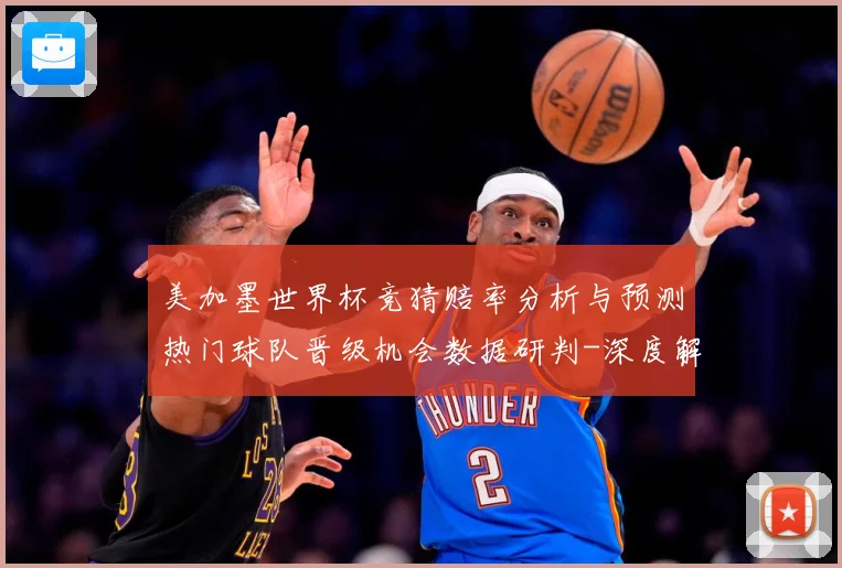 美加墨世界杯竞猜赔率分析与预测热门球队晋级机会数据研判-深度解析