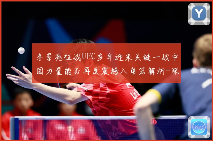 李景亮征战UFC多年迎来关键一战中国力量能否再度震撼八角笼解析-深度解析