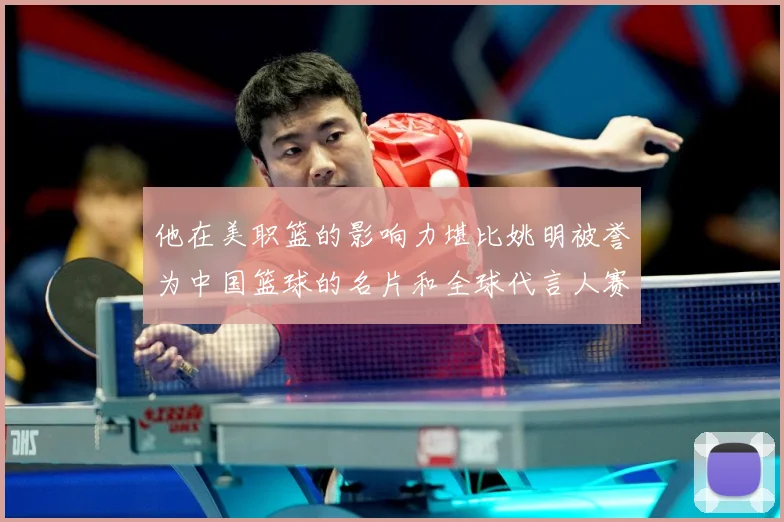 他在美职篮的影响力堪比姚明被誉为中国篮球的名片和全球代言人赛场复盘-深度解析