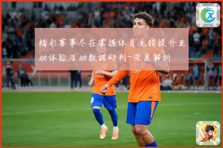精彩赛事尽在掌握体育竞猜提升互动体验活动数据研判-深度解析
