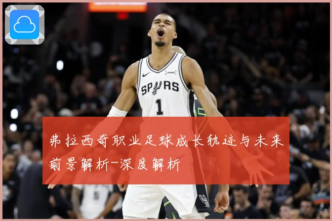 弗拉西奇职业足球成长轨迹与未来前景解析-深度解析