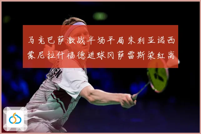 马竞巴萨激战半场平局朱利亚诺西蒙尼拉什福德进球冈萨雷斯染红离数据研判-深度解析