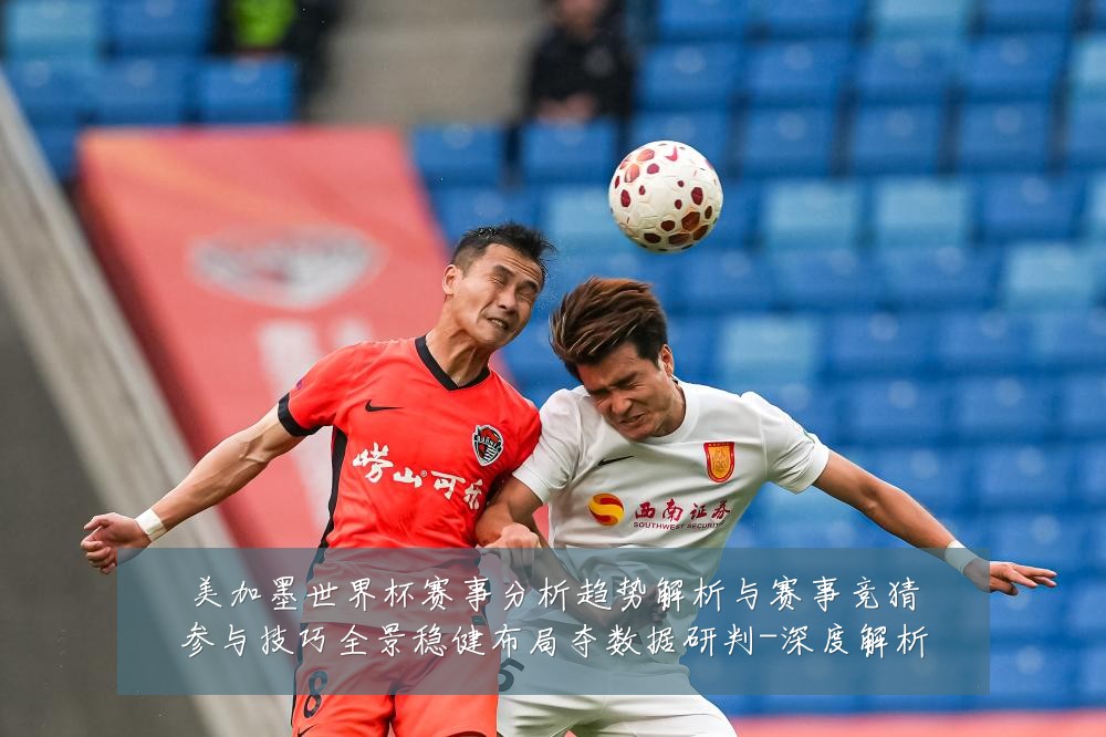 美加墨世界杯赛事分析趋势解析与赛事竞猜参与技巧全景稳健布局夺数据研判-深度解析