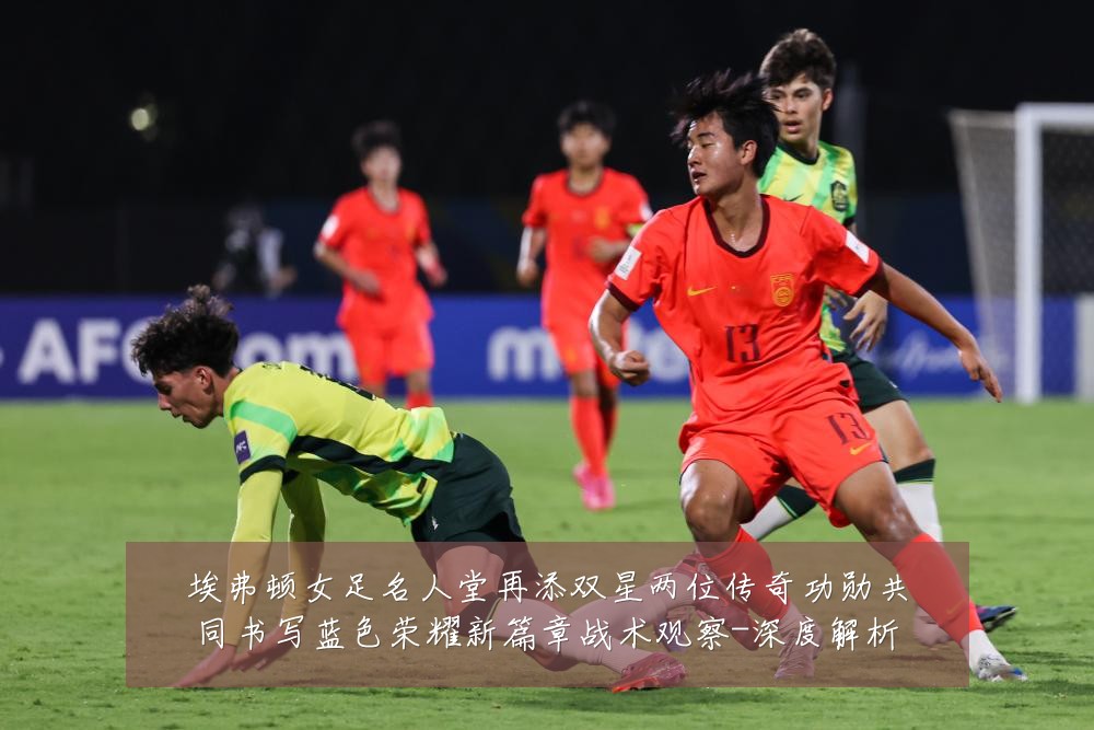 埃弗顿女足名人堂再添双星两位传奇功勋共同书写蓝色荣耀新篇章战术观察-深度解析