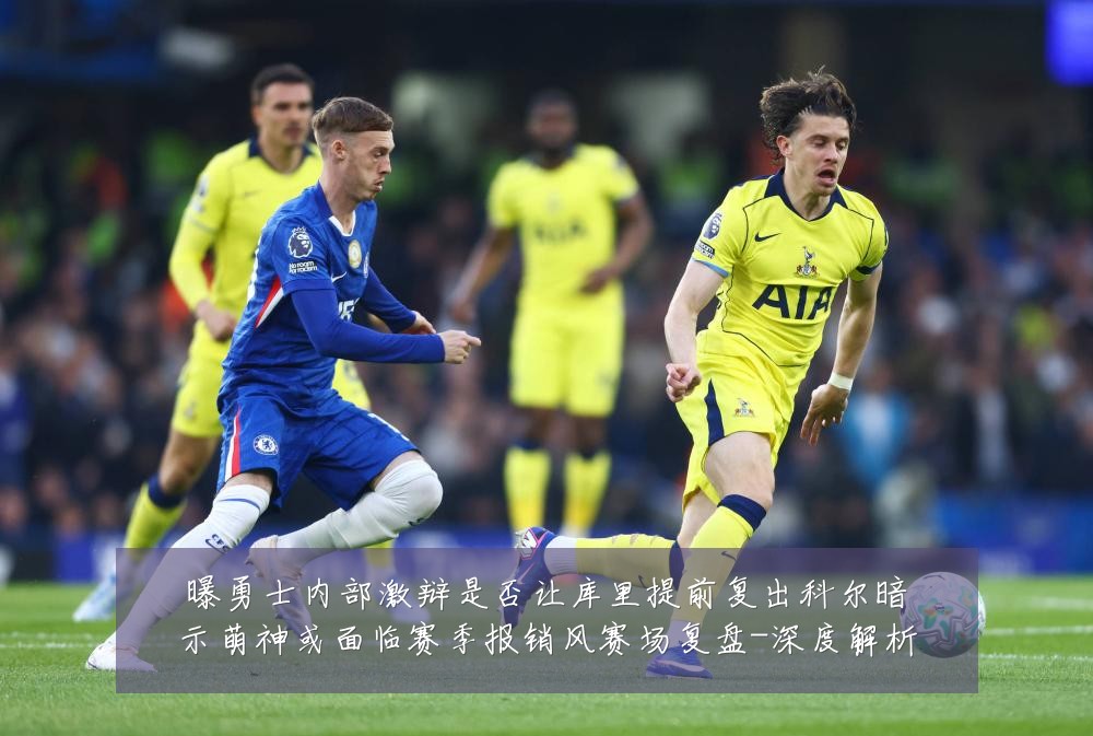 曝勇士内部激辩是否让库里提前复出科尔暗示萌神或面临赛季报销风赛场复盘-深度解析