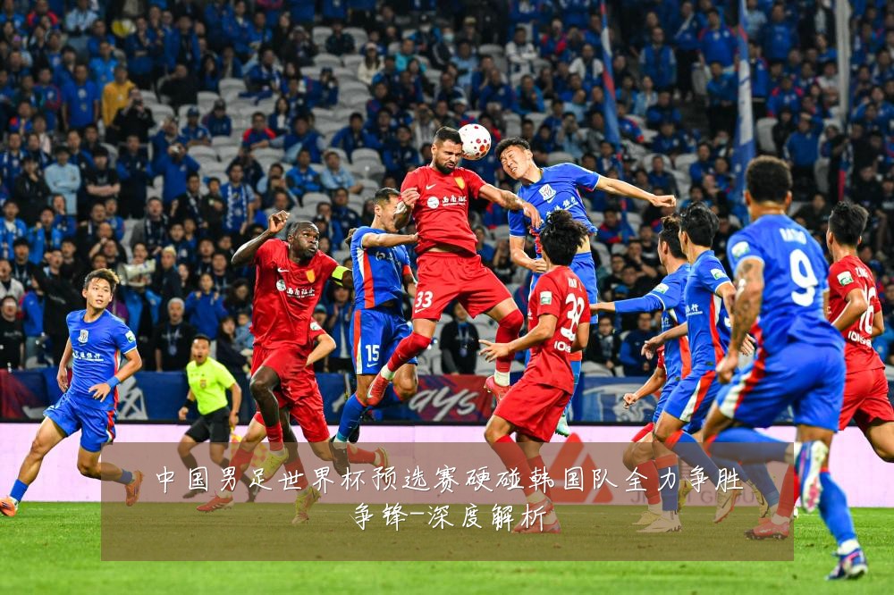 中国男足世界杯预选赛硬碰韩国队全力争胜争锋-深度解析