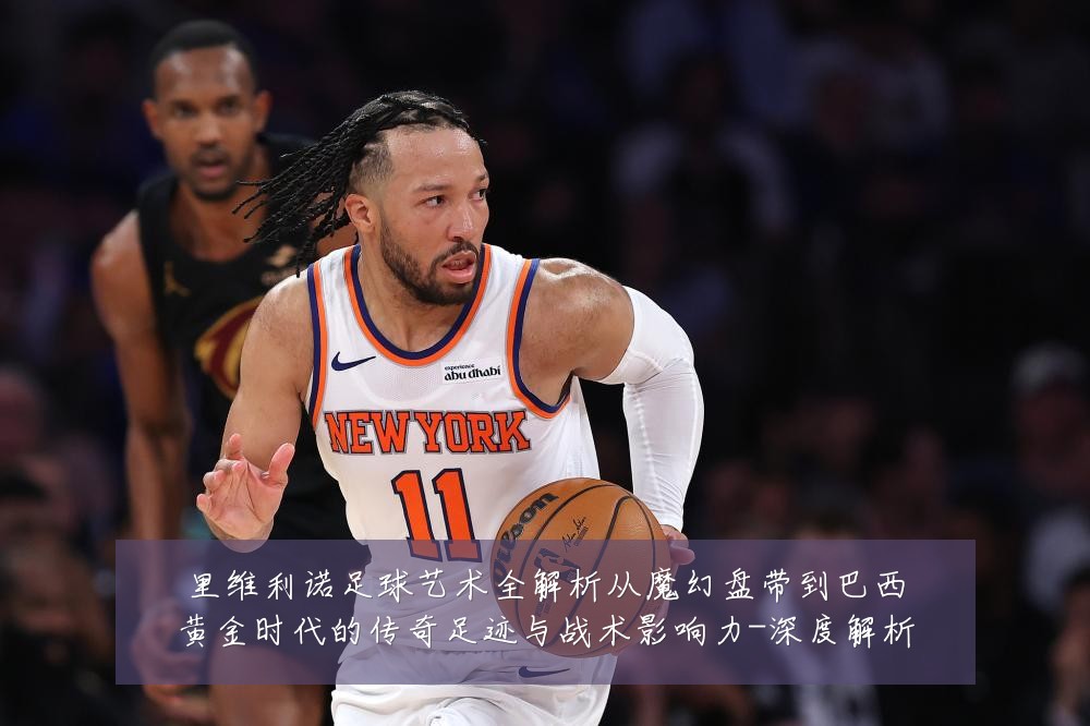 里维利诺足球艺术全解析从魔幻盘带到巴西黄金时代的传奇足迹与战术影响力-深度解析